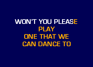 WON'T YOU PLEASE
PLAY

ONE THAT WE
CAN DANCE T0