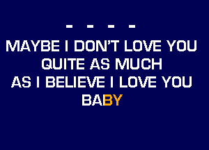 MAYBE I DON'T LOVE YOU
QUITE AS MUCH
AS I BELIEVE I LOVE YOU
BABY