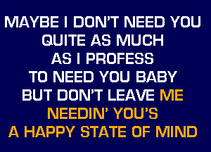 MAYBE I DON'T NEED YOU
QUITE AS MUCH
AS I PROFESS
T0 NEED YOU BABY
BUT DON'T LEAVE ME
NEEDIN' YOU'S
A HAPPY STATE OF MIND