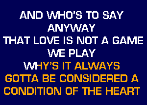 AND WHO'S TO SAY
ANYWAY
THAT LOVE IS NOT A GAME
WE PLAY
VVHY'S IT ALWAYS
GOTTA BE CONSIDERED A
CONDITION OF THE HEART