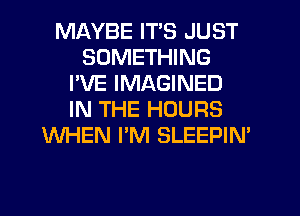 MAYBE ITS JUST
SOMETHING
I'VE IMAGINED
IN THE HOURS
WHEN I'M SLEEPIN'