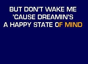 BUT DON'T WAKE ME
'CAUSE DREAMIMS
A HAPPY STATE OF MIND