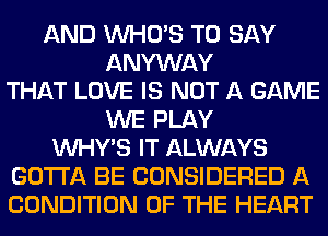 AND WHO'S TO SAY
ANYWAY
THAT LOVE IS NOT A GAME
WE PLAY
VVHY'S IT ALWAYS
GOTTA BE CONSIDERED A
CONDITION OF THE HEART