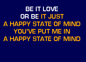 BE IT LOVE
0R BE IT JUST
A HAPPY STATE OF MIND
YOU'VE PUT ME IN
A HAPPY STATE OF MIND