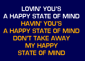 LOVIN' YOU'S
A HAPPY STATE OF MIND
HAVIN' YOU'S
A HAPPY STATE OF MIND
DON'T TAKE AWAY
MY HAPPY
STATE OF MIND