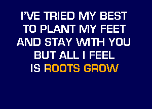 I'VE TRIED MY BEST
TO PLANT MY FEET
AND STAY WITH YOU
BUT ALL I FEEL
IS ROOTS GROW