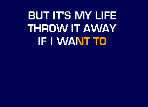 BUT ITS MY LIFE
THROW IT AWAY
IF I WANT TO