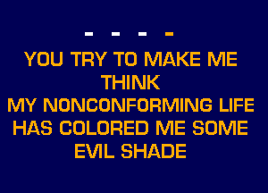 YOU TRY TO MAKE ME

THINK
MY NONCONFORMING LIFE

HAS COLORED ME SOME
EVIL SHADE