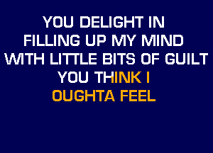 YOU DELIGHT IN
FILLING UP MY MIND
WITH LITI'LE BITS 0F GUILT
YOU THINK I
OUGHTA FEEL