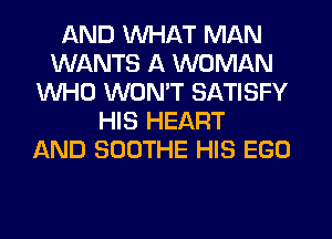 AND WHAT MAN
WANTS A WOMAN
WHO WON'T SATISFY
HIS HEART
AND SOOTHE HIS EGO