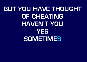 BUT YOU HAVE THOUGHT
0F CHEATING
HAVEN'T YOU

YES
SOMETIMES