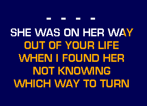 SHE WAS ON HER WAY
OUT OF YOUR LIFE
WHEN I FOUND HER
NOT KNOUVING
WHICH WAY TO TURN