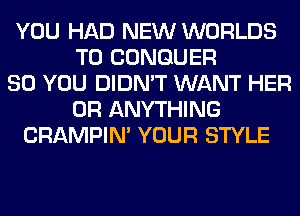 YOU HAD NEW WORLDS
T0 CONGUER
SO YOU DIDN'T WANT HER
0R ANYTHING
CRAMPIN' YOUR STYLE