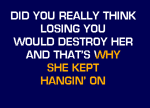 DID YOU REALLY THINK
LOSING YOU
WOULD DESTROY HER
AND THAT'S WHY
SHE KEPT
HANGIN' 0N