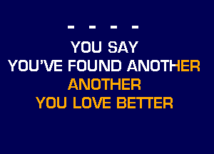 YOU SAY
YOU'VE FOUND ANOTHER
ANOTHER
YOU LOVE BETTER