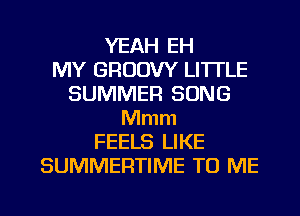 YEAH EH
MY GRUOVY LITTLE
SUMMER SONG
Mmm
FEELS LIKE
SUMMERTIME TO ME