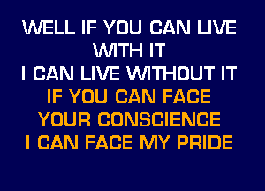 WELL IF YOU CAN LIVE
WITH IT
I CAN LIVE WITHOUT IT
IF YOU CAN FACE
YOUR CONSCIENCE
I CAN FACE MY PRIDE