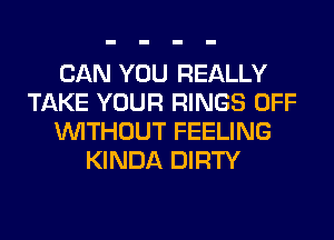 CAN YOU REALLY
TAKE YOUR RINGS OFF
WITHOUT FEELING
KINDA DIRTY