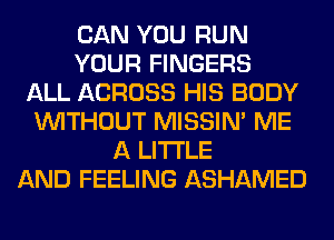 CAN YOU RUN
YOUR FINGERS
ALL ACROSS HIS BODY
WITHOUT MISSIN' ME
A LITTLE
AND FEELING ASHAMED