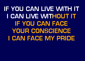 IF YOU CAN LIVE WITH IT
I CAN LIVE WITHOUT IT
IF YOU CAN FACE
YOUR CONSCIENCE
I CAN FACE MY PRIDE