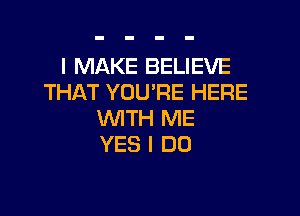 I MAKE BELIEVE
THAT YOU'RE HERE

WTH ME
YES I DO