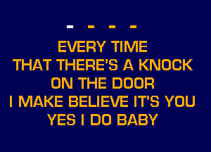 EVERY TIME
THAT THERE'S A KNOCK
ON THE DOOR
I MAKE BELIEVE ITS YOU
YES I DO BABY