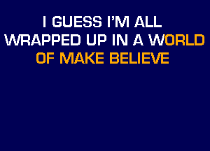 I GUESS I'M ALL
WRAPPED UP IN A WORLD
OF MAKE BELIEVE