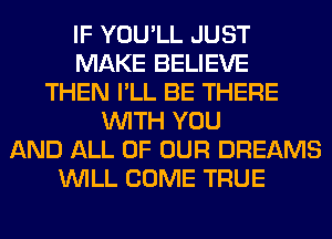 IF YOU'LL JUST
MAKE BELIEVE
THEN I'LL BE THERE
WITH YOU
AND ALL OF OUR DREAMS
WILL COME TRUE