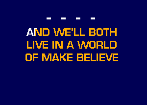 AND WE'LL BOTH
LIVE IN A WORLD

OF MAKE BELIEVE