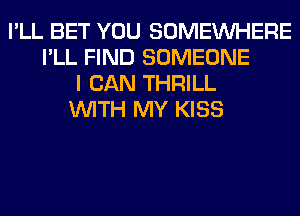 I'LL BET YOU SOMEINHERE
I'LL FIND SOMEONE
I CAN THRILL
WITH MY KISS