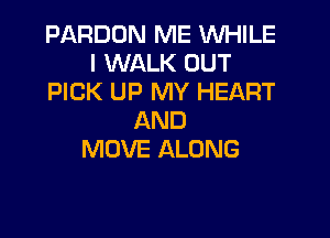 PARDON ME WHILE
I WALK OUT
PICK UP MY HEART

AND
MOVE ALONG
