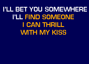 I'LL BET YOU SOMEINHERE
I'LL FIND SOMEONE
I CAN THRILL
WITH MY KISS