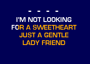 I'M NOT LOOKING
FOR A SWEETHEART
JUST A GENTLE
LADY FRIEND