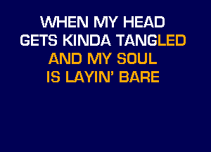 WHEN MY HEAD
GETS KINDA TANGLED
AND MY SOUL
IS LAYIN' BARE