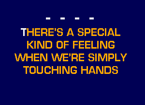 THERES A SPECIAL
KIND OF FEELING
WHEN WERE SIMPLY
TOUCHING HANDS