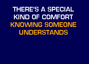 THERES A SPECIAL
KIND OF COMFORT
KNOVVING SOMEONE
UNDERSTANDS
