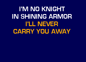 I'M N0 KNIGHT
IN SHINING ARMOR
I'LL NEVER

CARRY YOU AWAY