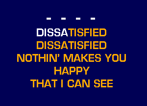 DISSATISFIED
DISSATISFIED
NOTHIN' MAKES YOU
HAPPY
THAT I CAN SEE