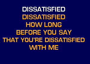 DISSATISFIED
DISSATISFIED
HOW LONG

BEFORE YOU SAY
THAT YOU'RE DISSATISFIED

WITH ME