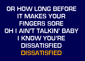 0R HOW LONG BEFORE
IT MAKES YOUR
FINGERS SURE
OH I AIN'T TALKIN' BABY
I KNOW YOU'RE
DISSATISFIED
DISSATISFIED