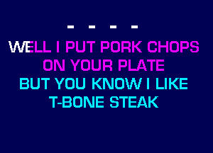 BUT YOU KNOW! LIKE
T-BDNE STEAK