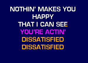 NOTHIN' MAKES YOU
HAPPY
THAT I CAN SEE

DISSATISFIED
DISSATISFIED