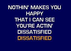 NOTHIM MAKES YOU
HAPPY
THAT I CAN SEE
YOU'RE ACTIN'
DISSATISFIED
DISSATISFIED