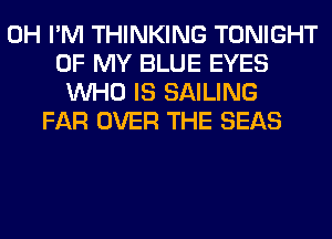 0H I'M THINKING TONIGHT
OF MY BLUE EYES
WHO IS SAILING
FAR OVER THE SEAS