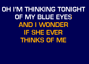 0H I'M THINKING TONIGHT
OF MY BLUE EYES
AND I WONDER
IF SHE EVER
THINKS OF ME