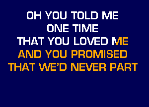 0H YOU TOLD ME
ONE TIME
THAT YOU LOVED ME
AND YOU PROMISED
THAT WE'D NEVER PART