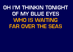 0H I'M THINKIN TONIGHT
OF MY BLUE EYES
WHO IS WAITING
FAR OVER THE SEAS