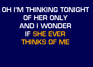 0H I'M THINKING TONIGHT
OF HER ONLY
AND I WONDER
IF SHE EVER
THINKS OF ME