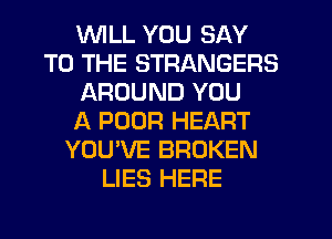 WILL YOU SAY
TO THE STRANGERS
AROUND YOU
A POOR HEART
YOU'VE BROKEN
LIES HERE