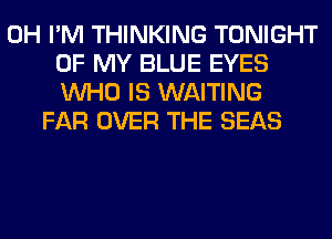 0H I'M THINKING TONIGHT
OF MY BLUE EYES
WHO IS WAITING
FAR OVER THE SEAS